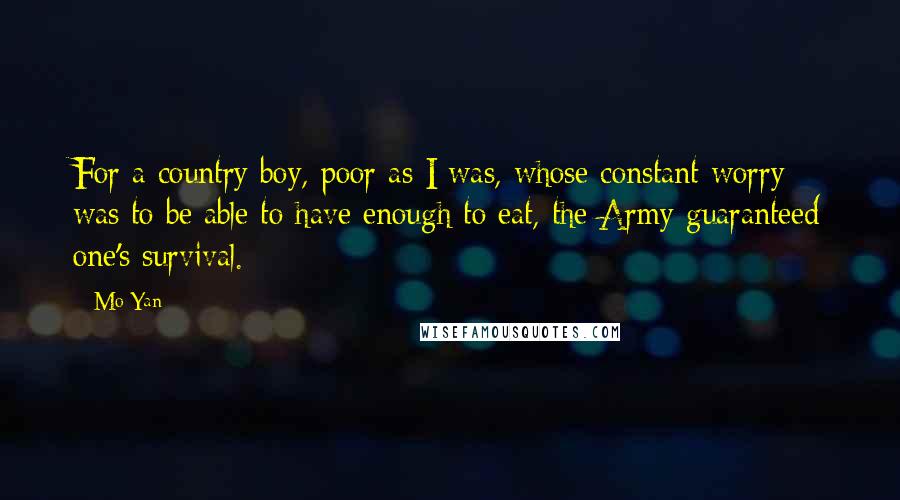 Mo Yan Quotes: For a country boy, poor as I was, whose constant worry was to be able to have enough to eat, the Army guaranteed one's survival.