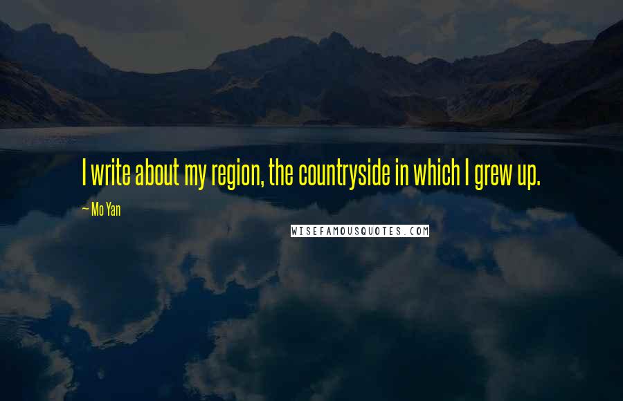 Mo Yan Quotes: I write about my region, the countryside in which I grew up.