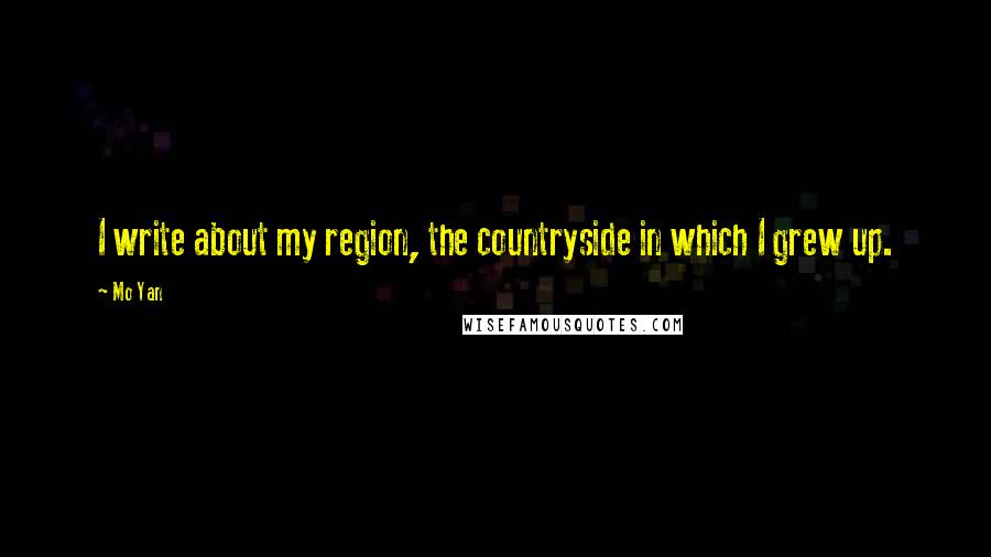 Mo Yan Quotes: I write about my region, the countryside in which I grew up.