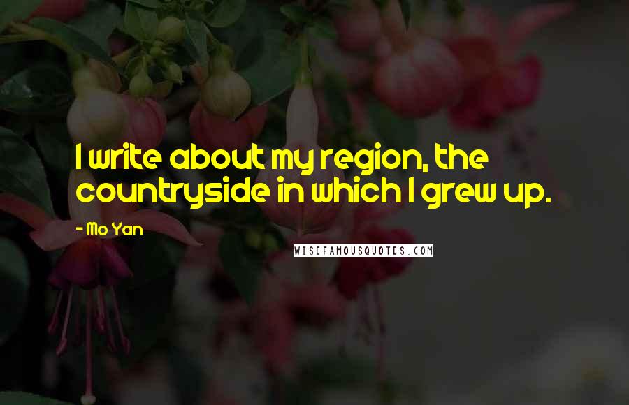 Mo Yan Quotes: I write about my region, the countryside in which I grew up.