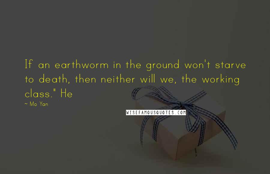 Mo Yan Quotes: If an earthworm in the ground won't starve to death, then neither will we, the working class." He