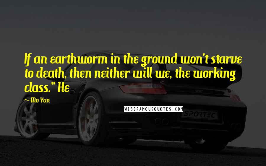 Mo Yan Quotes: If an earthworm in the ground won't starve to death, then neither will we, the working class." He