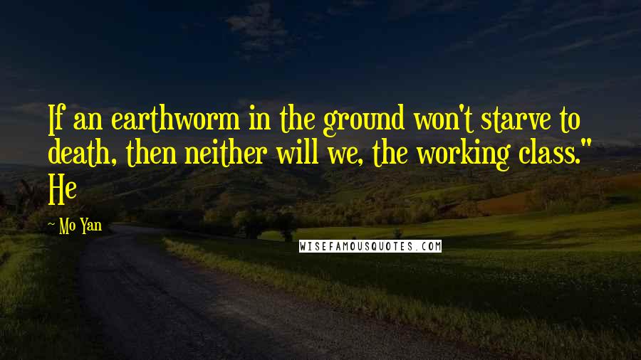 Mo Yan Quotes: If an earthworm in the ground won't starve to death, then neither will we, the working class." He