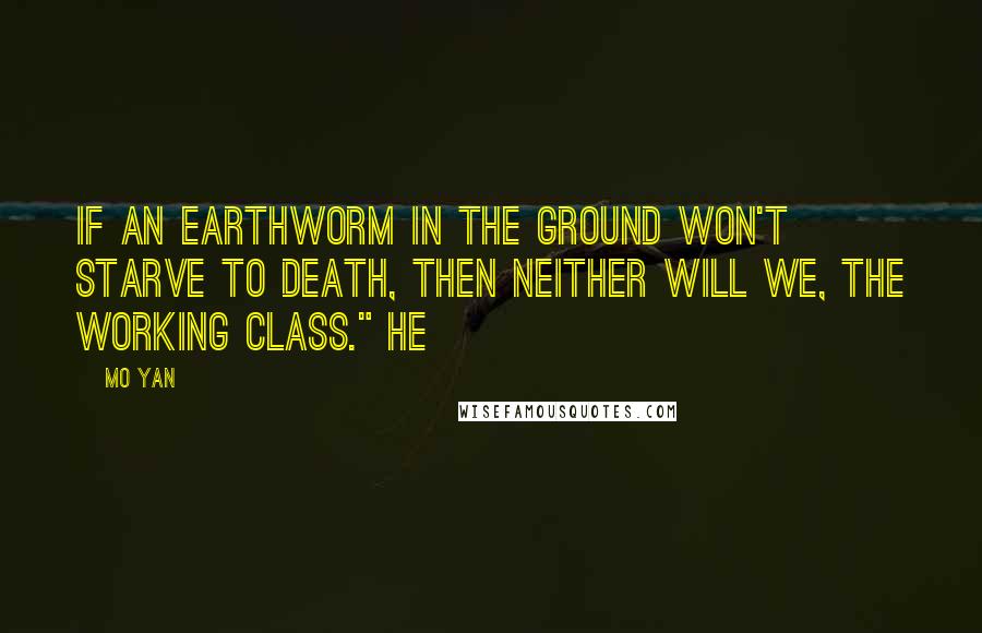 Mo Yan Quotes: If an earthworm in the ground won't starve to death, then neither will we, the working class." He
