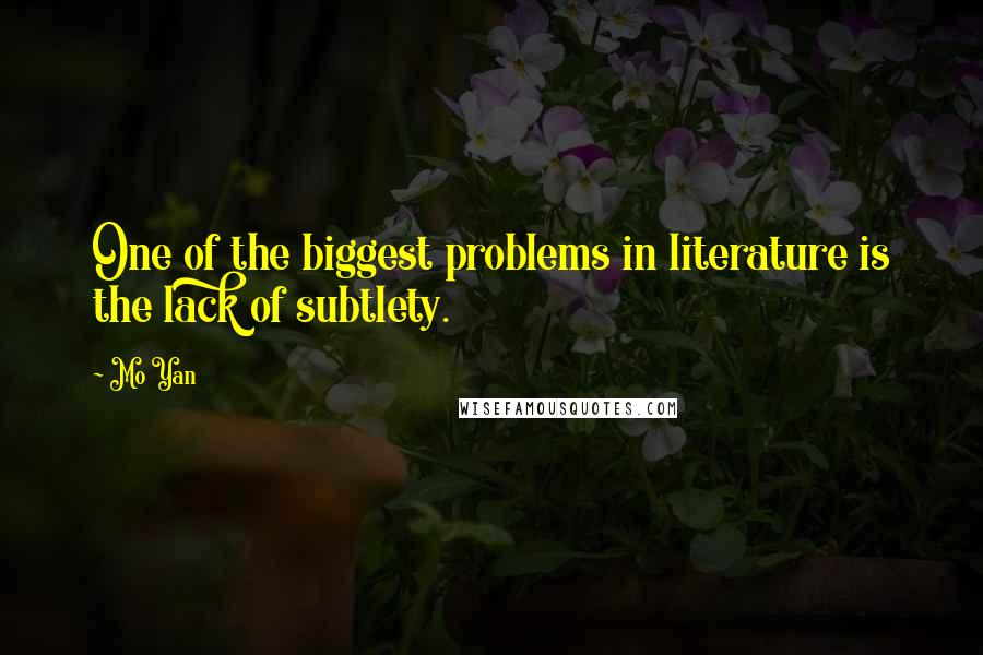 Mo Yan Quotes: One of the biggest problems in literature is the lack of subtlety.