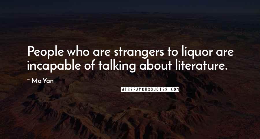 Mo Yan Quotes: People who are strangers to liquor are incapable of talking about literature.