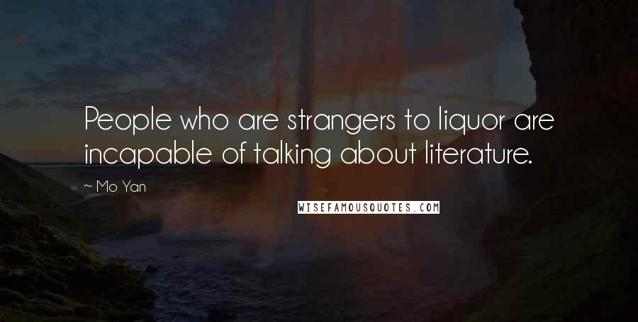 Mo Yan Quotes: People who are strangers to liquor are incapable of talking about literature.
