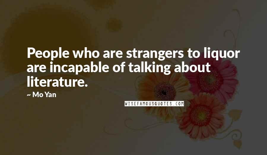 Mo Yan Quotes: People who are strangers to liquor are incapable of talking about literature.
