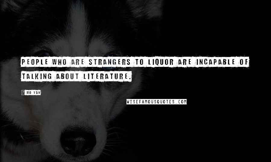 Mo Yan Quotes: People who are strangers to liquor are incapable of talking about literature.