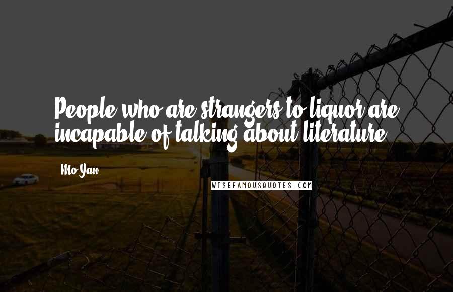 Mo Yan Quotes: People who are strangers to liquor are incapable of talking about literature.