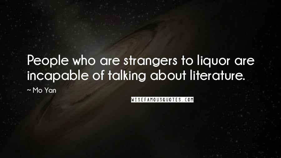 Mo Yan Quotes: People who are strangers to liquor are incapable of talking about literature.