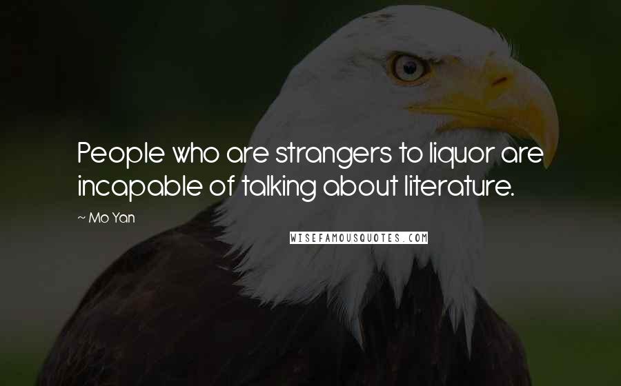 Mo Yan Quotes: People who are strangers to liquor are incapable of talking about literature.