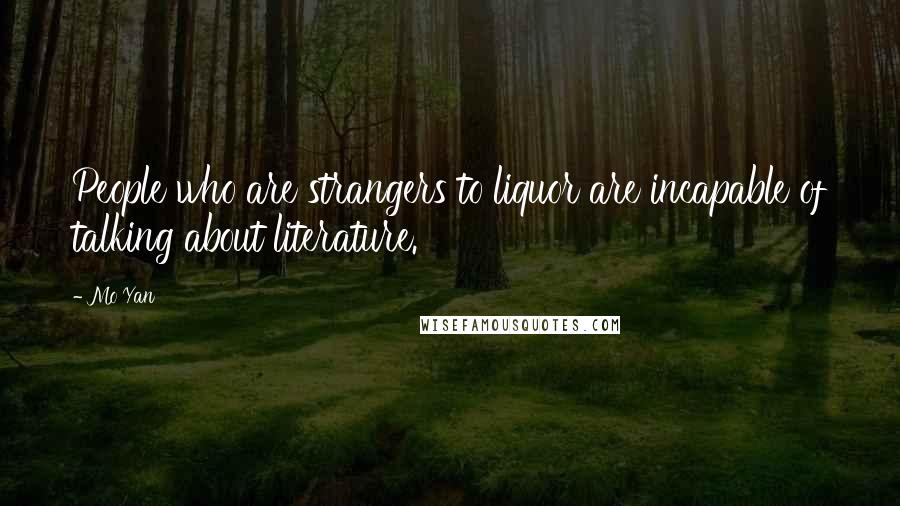 Mo Yan Quotes: People who are strangers to liquor are incapable of talking about literature.