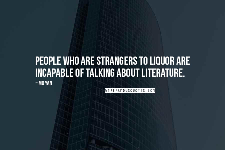 Mo Yan Quotes: People who are strangers to liquor are incapable of talking about literature.