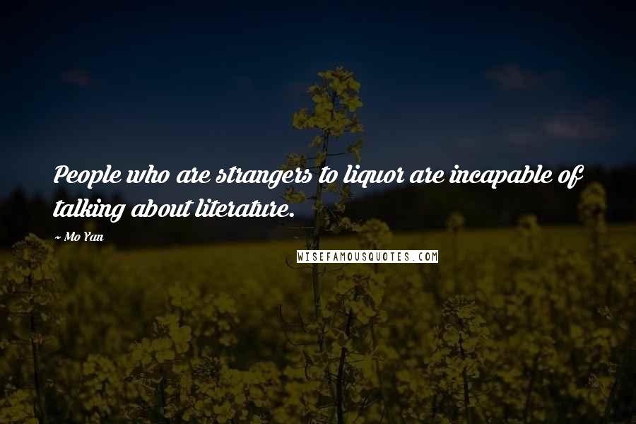 Mo Yan Quotes: People who are strangers to liquor are incapable of talking about literature.