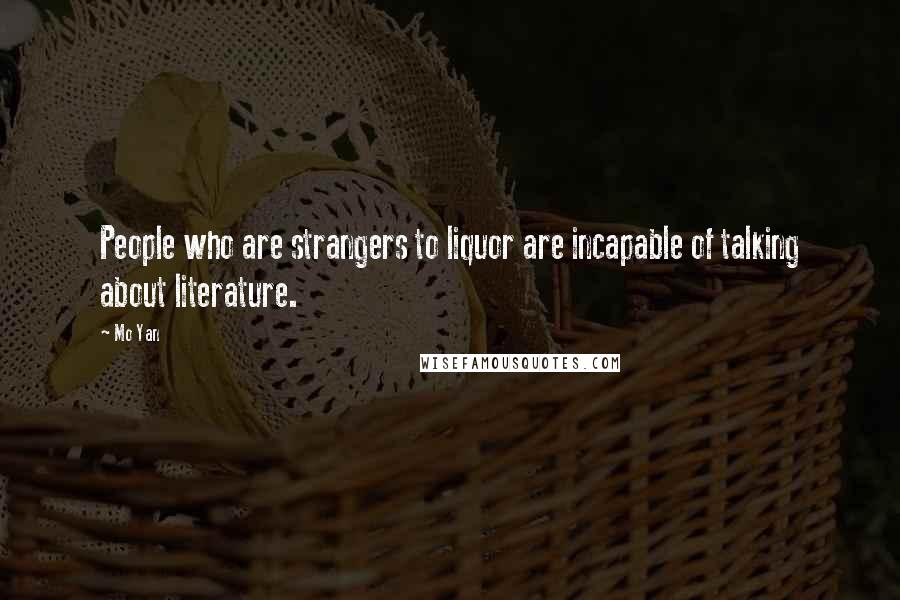 Mo Yan Quotes: People who are strangers to liquor are incapable of talking about literature.