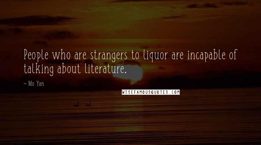 Mo Yan Quotes: People who are strangers to liquor are incapable of talking about literature.