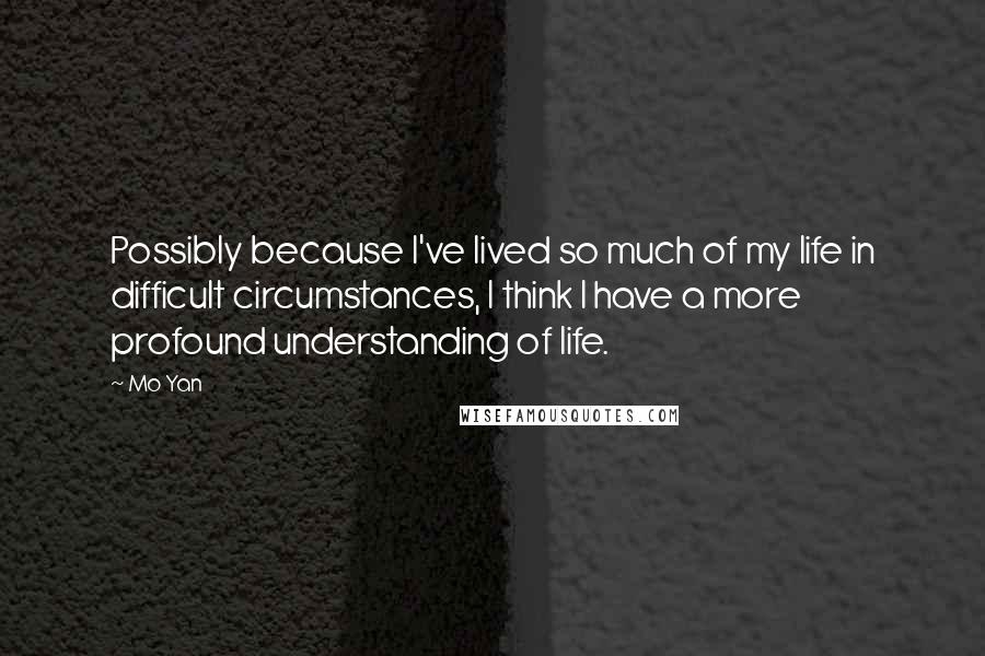 Mo Yan Quotes: Possibly because I've lived so much of my life in difficult circumstances, I think I have a more profound understanding of life.