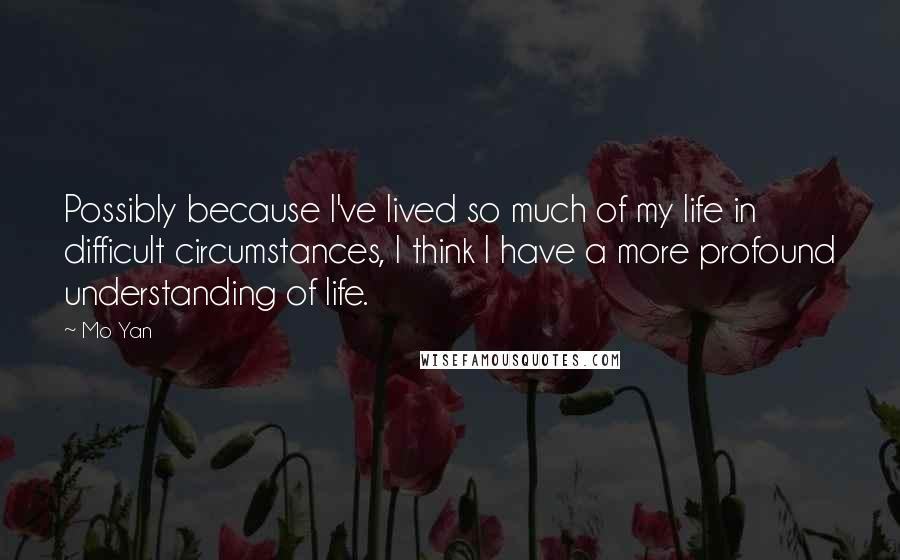 Mo Yan Quotes: Possibly because I've lived so much of my life in difficult circumstances, I think I have a more profound understanding of life.