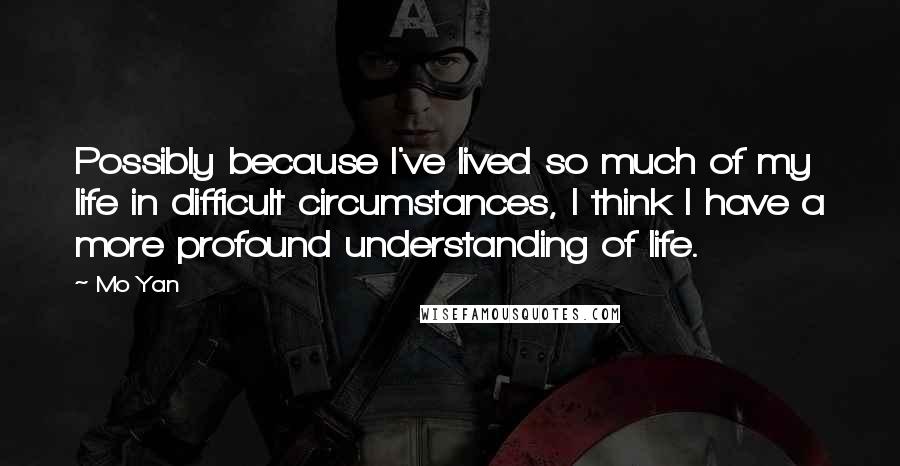 Mo Yan Quotes: Possibly because I've lived so much of my life in difficult circumstances, I think I have a more profound understanding of life.