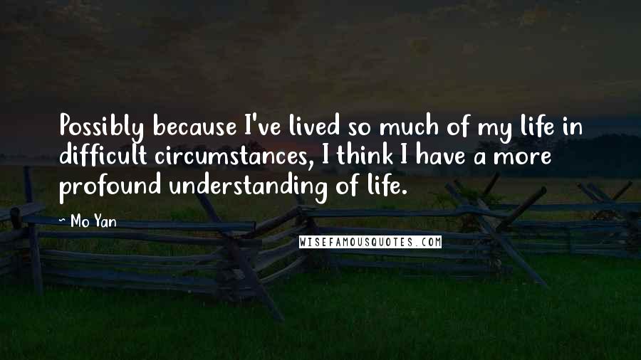 Mo Yan Quotes: Possibly because I've lived so much of my life in difficult circumstances, I think I have a more profound understanding of life.