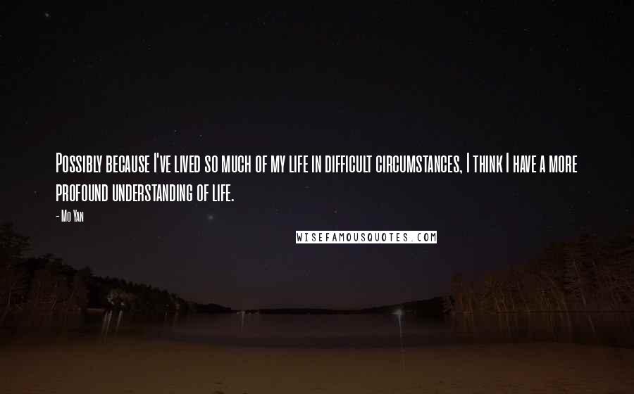 Mo Yan Quotes: Possibly because I've lived so much of my life in difficult circumstances, I think I have a more profound understanding of life.