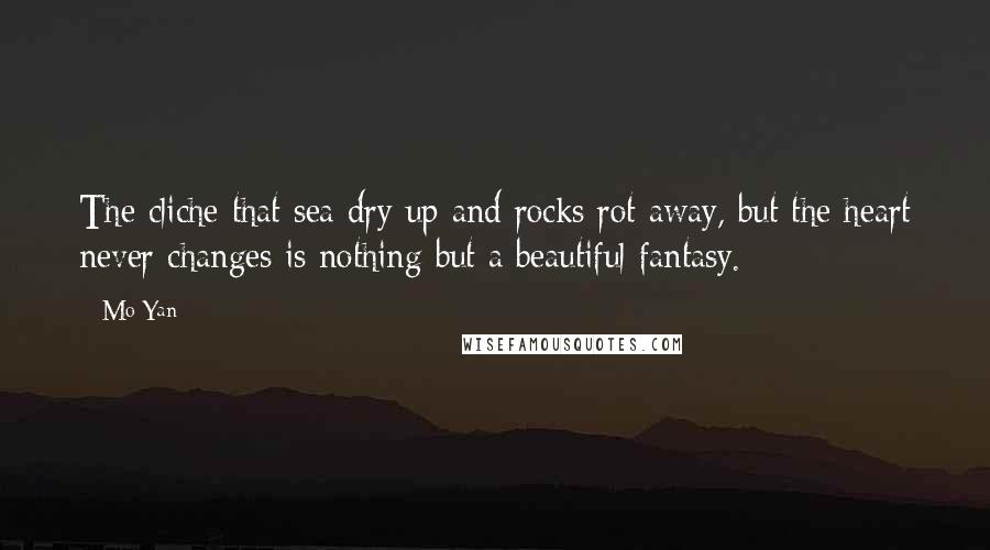 Mo Yan Quotes: The cliche that sea dry up and rocks rot away, but the heart never changes is nothing but a beautiful fantasy.