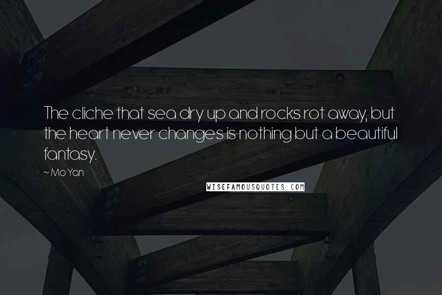 Mo Yan Quotes: The cliche that sea dry up and rocks rot away, but the heart never changes is nothing but a beautiful fantasy.