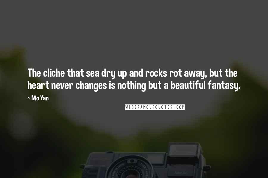 Mo Yan Quotes: The cliche that sea dry up and rocks rot away, but the heart never changes is nothing but a beautiful fantasy.