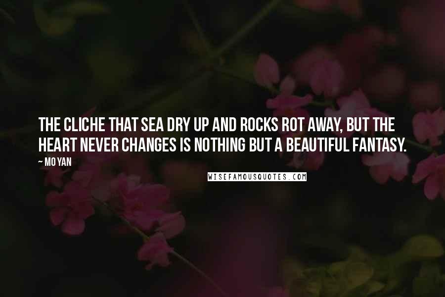 Mo Yan Quotes: The cliche that sea dry up and rocks rot away, but the heart never changes is nothing but a beautiful fantasy.