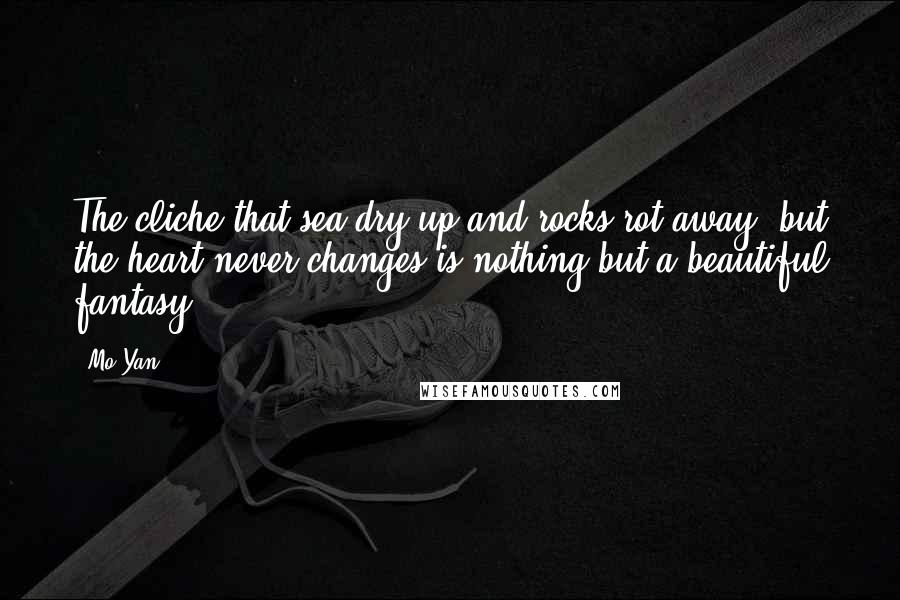 Mo Yan Quotes: The cliche that sea dry up and rocks rot away, but the heart never changes is nothing but a beautiful fantasy.