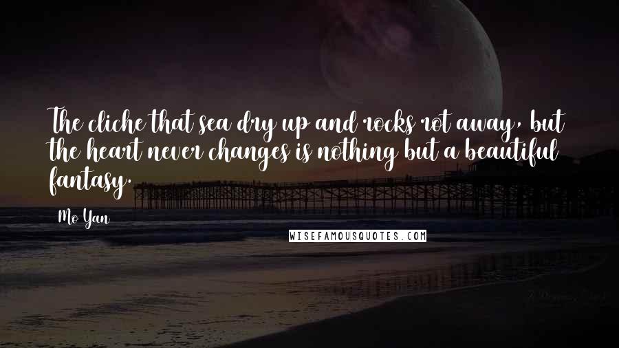 Mo Yan Quotes: The cliche that sea dry up and rocks rot away, but the heart never changes is nothing but a beautiful fantasy.