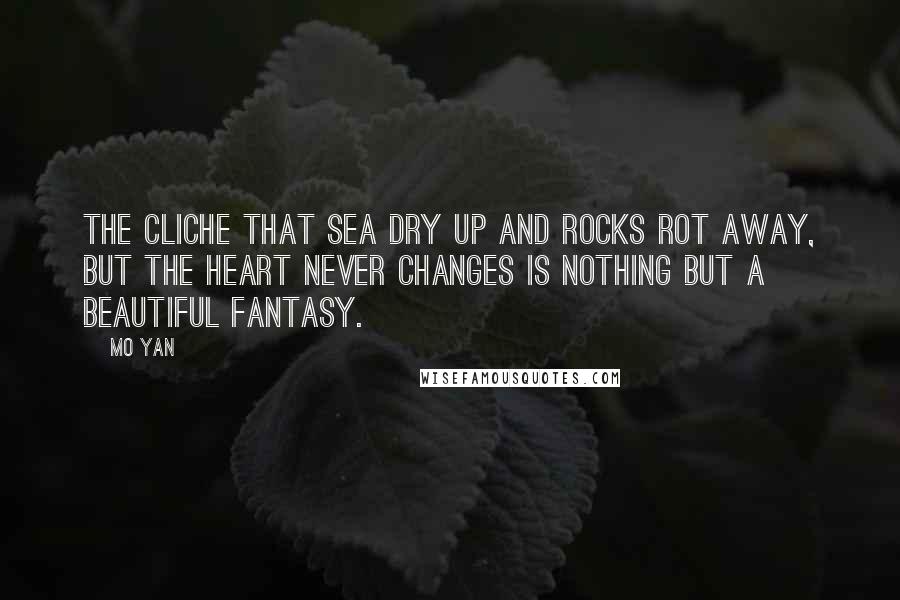 Mo Yan Quotes: The cliche that sea dry up and rocks rot away, but the heart never changes is nothing but a beautiful fantasy.