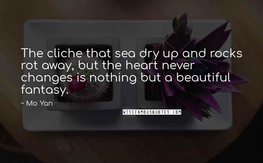 Mo Yan Quotes: The cliche that sea dry up and rocks rot away, but the heart never changes is nothing but a beautiful fantasy.