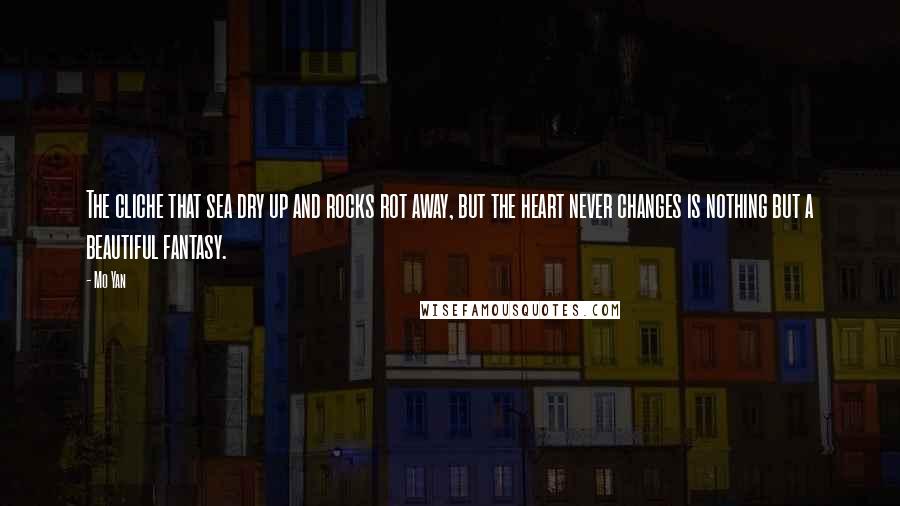 Mo Yan Quotes: The cliche that sea dry up and rocks rot away, but the heart never changes is nothing but a beautiful fantasy.