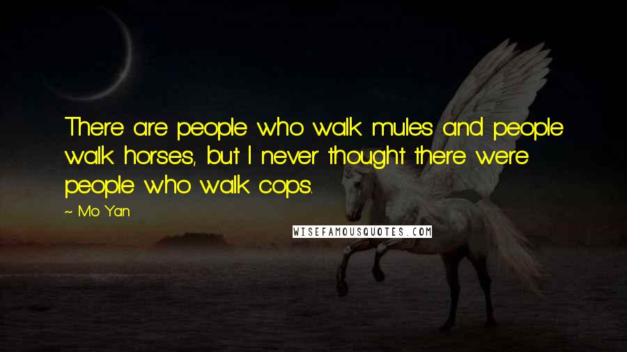 Mo Yan Quotes: There are people who walk mules and people walk horses, but I never thought there were people who walk cops.