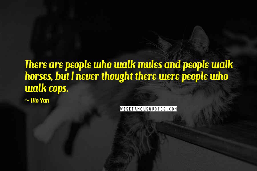 Mo Yan Quotes: There are people who walk mules and people walk horses, but I never thought there were people who walk cops.