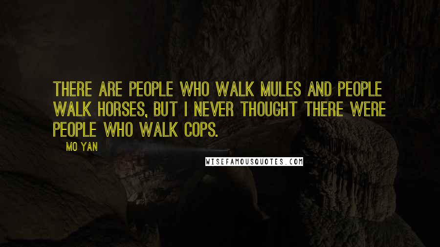 Mo Yan Quotes: There are people who walk mules and people walk horses, but I never thought there were people who walk cops.