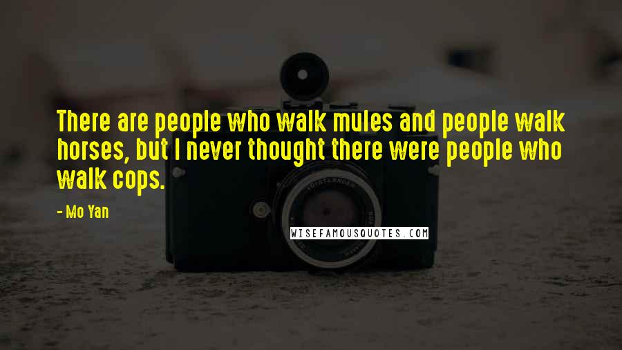 Mo Yan Quotes: There are people who walk mules and people walk horses, but I never thought there were people who walk cops.