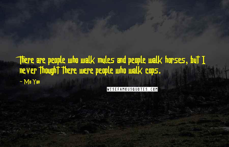 Mo Yan Quotes: There are people who walk mules and people walk horses, but I never thought there were people who walk cops.