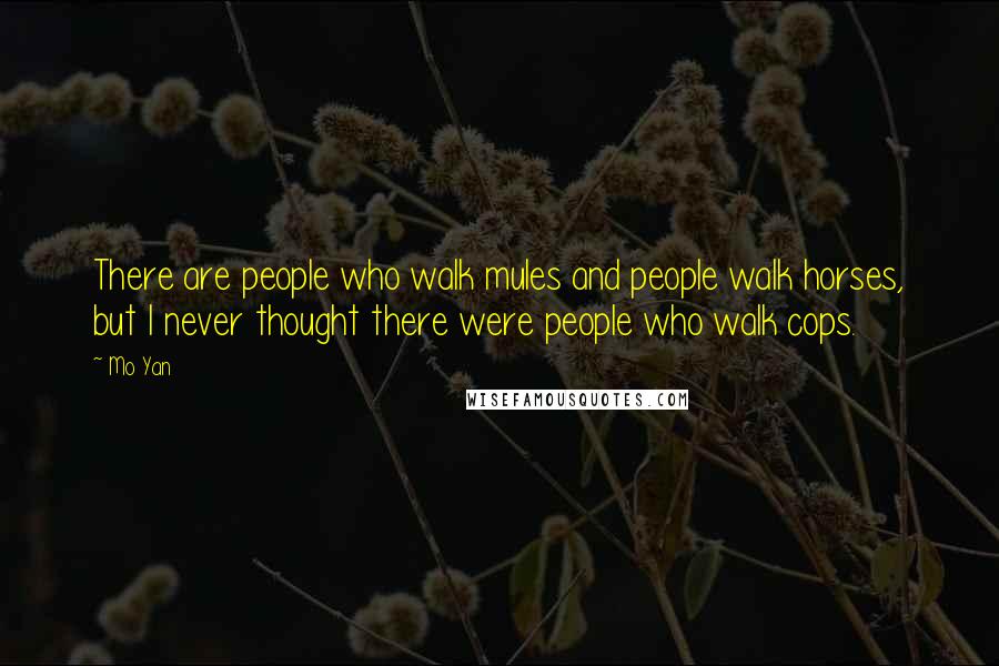 Mo Yan Quotes: There are people who walk mules and people walk horses, but I never thought there were people who walk cops.