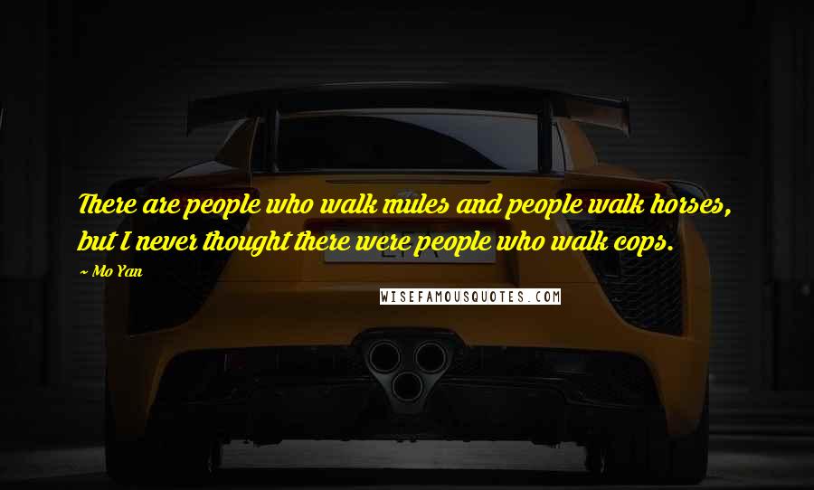 Mo Yan Quotes: There are people who walk mules and people walk horses, but I never thought there were people who walk cops.