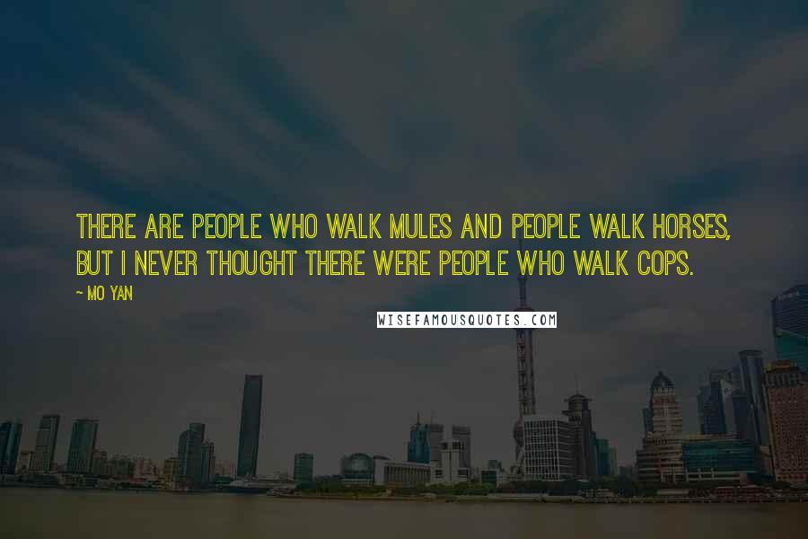 Mo Yan Quotes: There are people who walk mules and people walk horses, but I never thought there were people who walk cops.