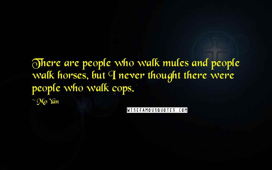 Mo Yan Quotes: There are people who walk mules and people walk horses, but I never thought there were people who walk cops.