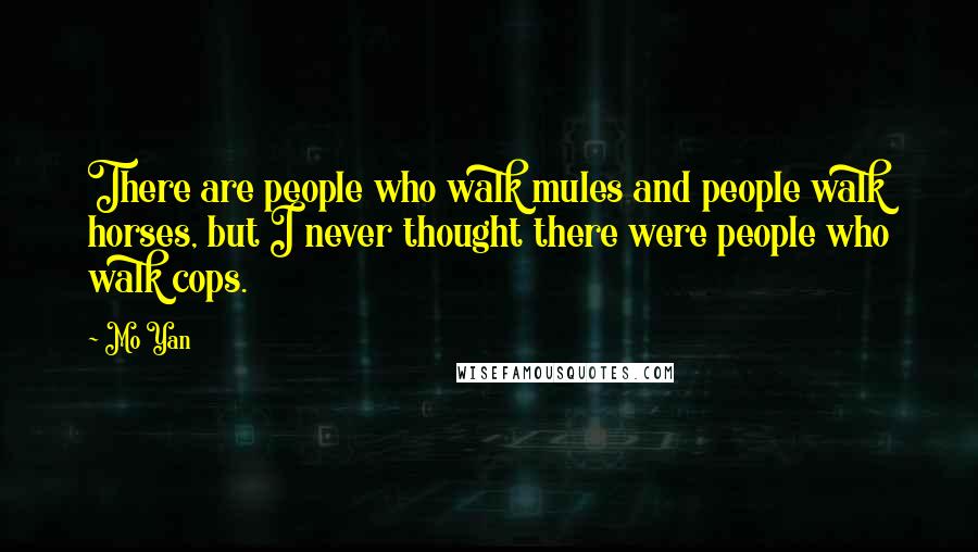 Mo Yan Quotes: There are people who walk mules and people walk horses, but I never thought there were people who walk cops.