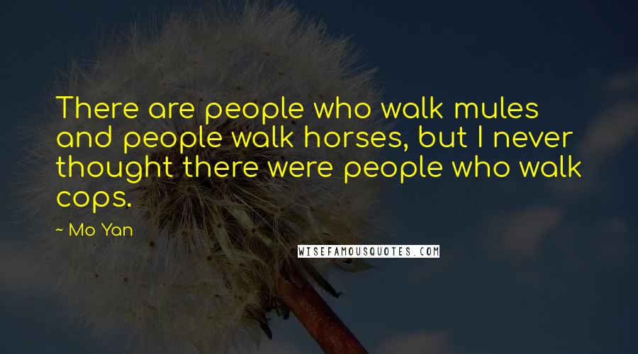 Mo Yan Quotes: There are people who walk mules and people walk horses, but I never thought there were people who walk cops.