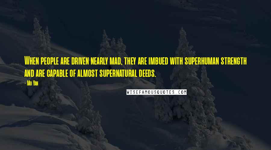 Mo Yan Quotes: When people are driven nearly mad, they are imbued with superhuman strength and are capable of almost supernatural deeds.