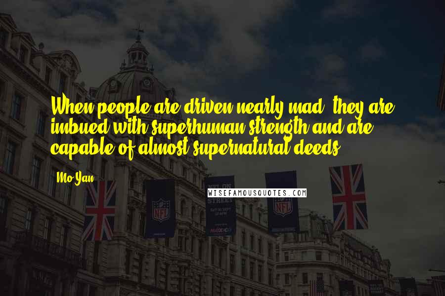 Mo Yan Quotes: When people are driven nearly mad, they are imbued with superhuman strength and are capable of almost supernatural deeds.