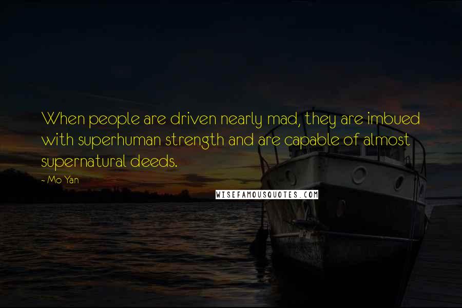 Mo Yan Quotes: When people are driven nearly mad, they are imbued with superhuman strength and are capable of almost supernatural deeds.