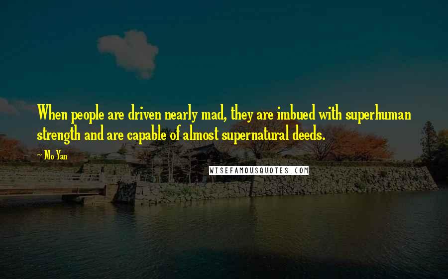 Mo Yan Quotes: When people are driven nearly mad, they are imbued with superhuman strength and are capable of almost supernatural deeds.